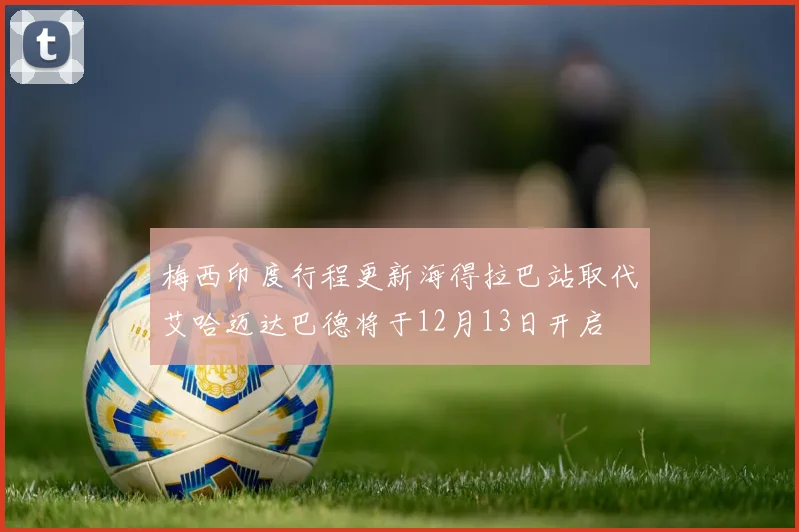 梅西印度行程更新海得拉巴站取代艾哈迈达巴德将于12月13日开启