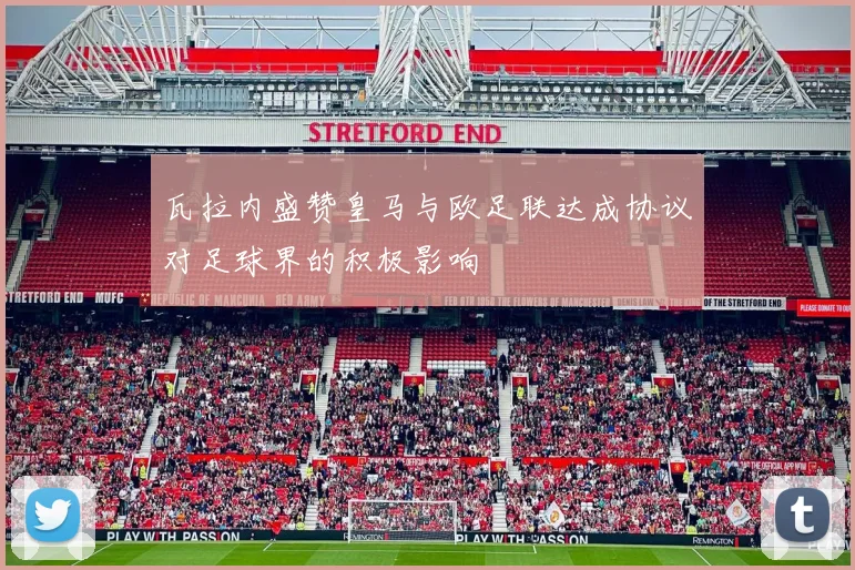 瓦拉内盛赞皇马与欧足联达成协议对足球界的积极影响