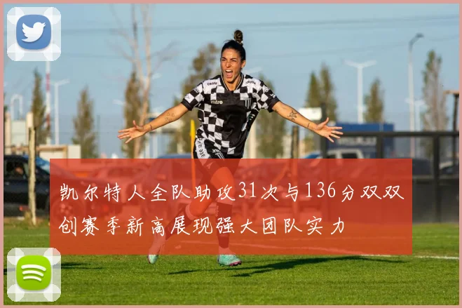 凯尔特人全队助攻31次与136分双双创赛季新高展现强大团队实力