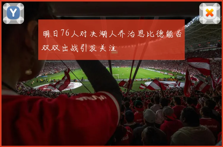 明日76人对决湖人乔治恩比德能否双双出战引发关注