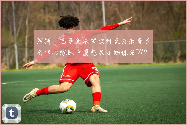 阿斯：巴萨更衣室仍对莱万和费兰有信心球队今夏想买小蜘蛛或DV9