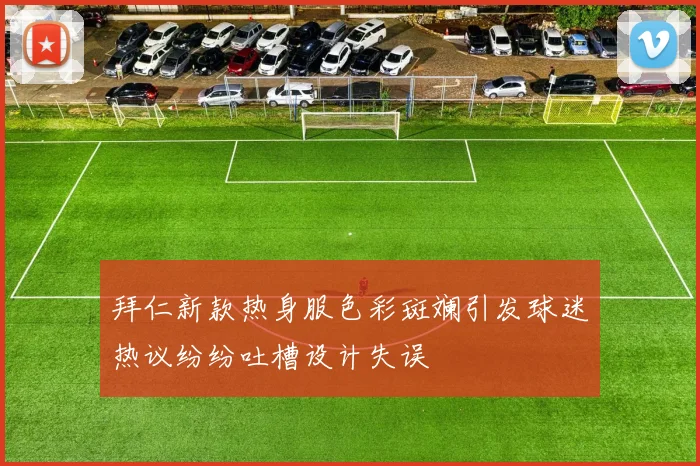 拜仁新款热身服色彩斑斓引发球迷热议纷纷吐槽设计失误