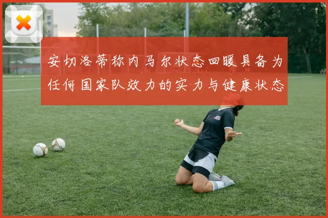 安切洛蒂称内马尔状态回暖具备为任何国家队效力的实力与健康状态