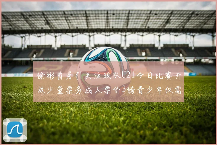 徐彬首秀引关注狼队U21今日比赛开放少量票务成人票价3镑青少年仅需1镑