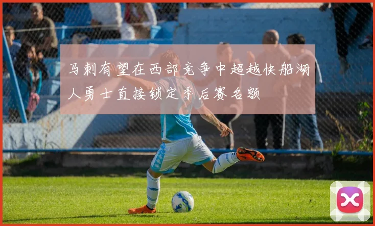 马刺有望在西部竞争中超越快船湖人勇士直接锁定季后赛名额