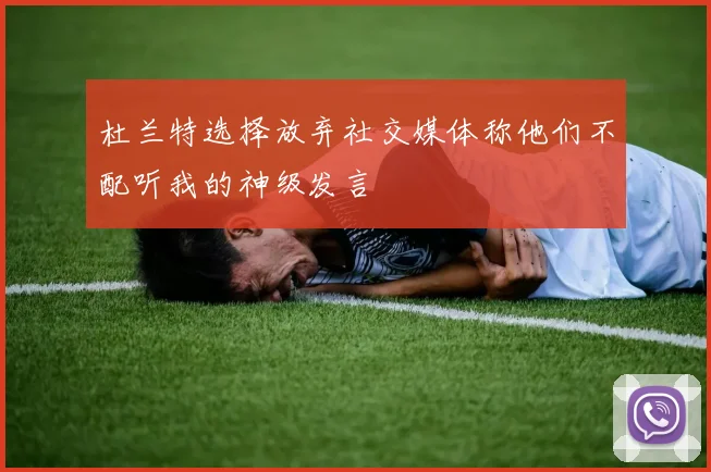 杜兰特选择放弃社交媒体称他们不配听我的神级发言
