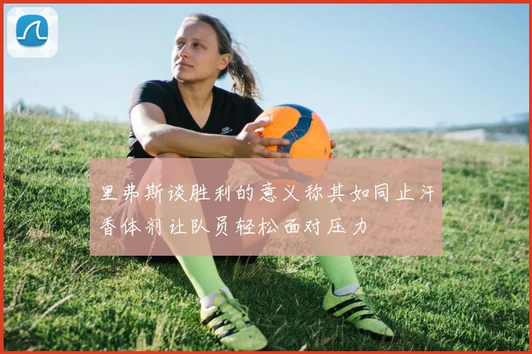 里弗斯谈胜利的意义称其如同止汗香体剂让队员轻松面对压力