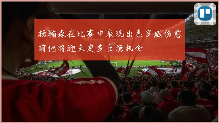 杨瀚森在比赛中表现出色罗威伤愈前他将迎来更多出场机会