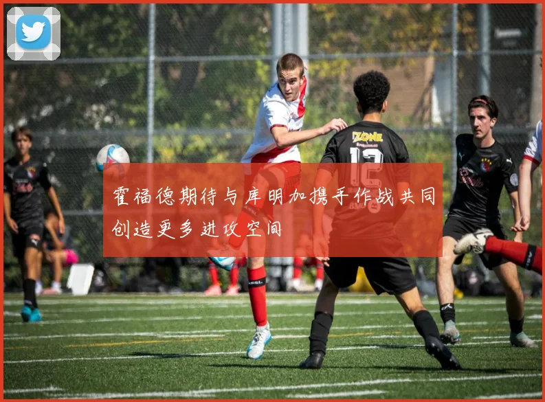 霍福德期待与库明加携手作战共同创造更多进攻空间