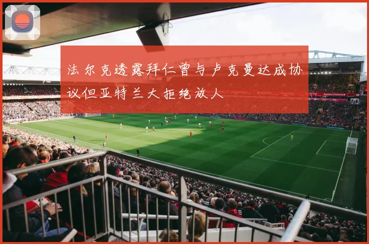 法尔克透露拜仁曾与卢克曼达成协议但亚特兰大拒绝放人