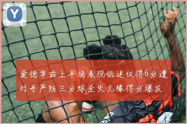 爱德华兹上半场表现低迷仅得6分遭对手严防三分球全失无缘得分爆发