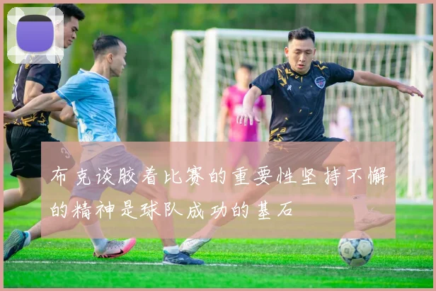 布克谈胶着比赛的重要性坚持不懈的精神是球队成功的基石