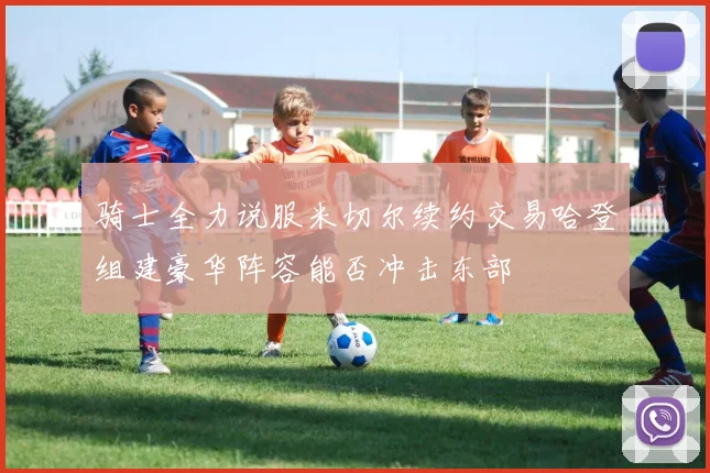 骑士全力说服米切尔续约交易哈登组建豪华阵容能否冲击东部
