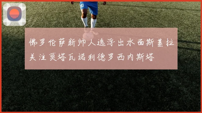 佛罗伦萨新帅人选浮出水面斯基拉关注莫塔瓦诺利德罗西内斯塔