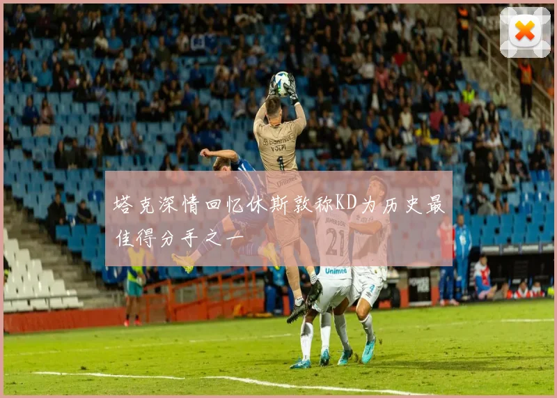 塔克深情回忆休斯敦称KD为历史最佳得分手之一