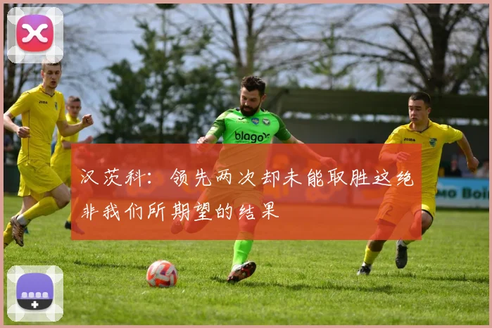 汉茨科：领先两次却未能取胜这绝非我们所期望的结果