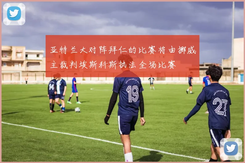 亚特兰大对阵拜仁的比赛将由挪威主裁判埃斯科斯执法全场比赛