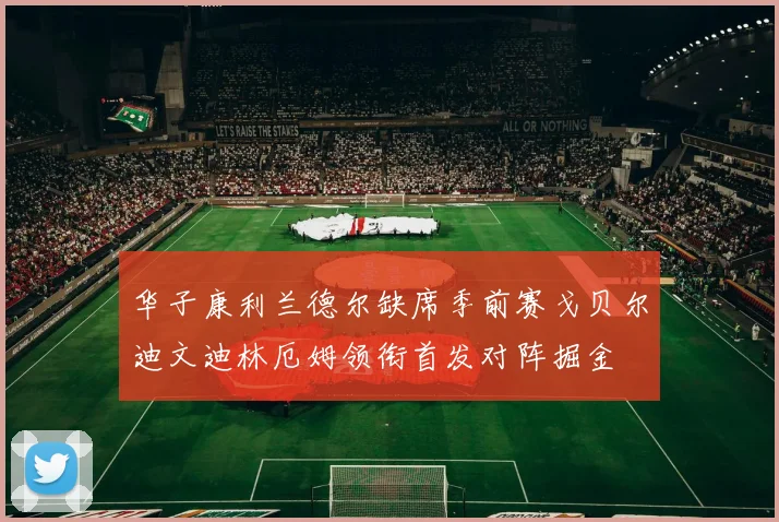 华子康利兰德尔缺席季前赛戈贝尔迪文迪林厄姆领衔首发对阵掘金