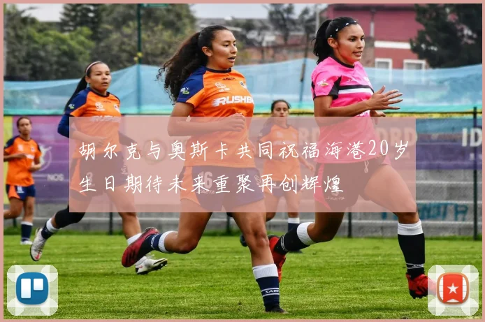 胡尔克与奥斯卡共同祝福海港20岁生日期待未来重聚再创辉煌