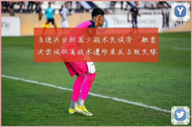 马德兴分析国少战术失误浮嶋敏首次尝试双高战术遭印度反击致失球