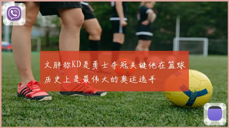 文胖称KD是勇士夺冠关键他在篮球历史上是最伟大的奥运选手