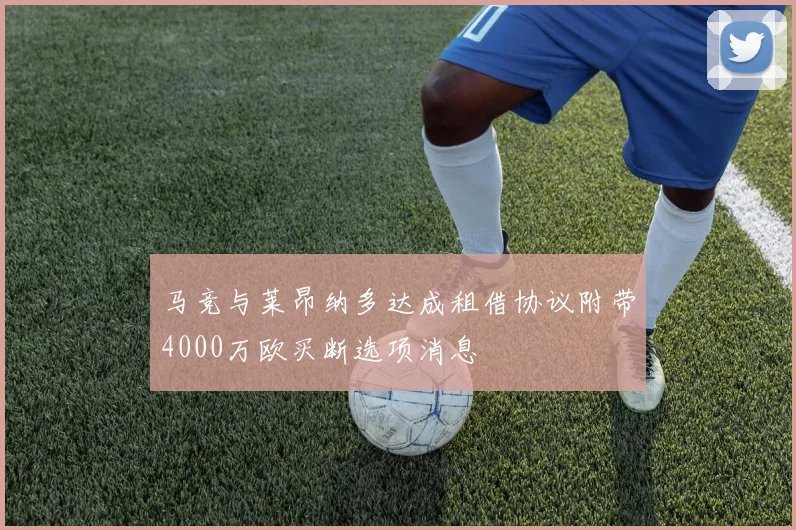 马竞与莱昂纳多达成租借协议附带4000万欧买断选项消息