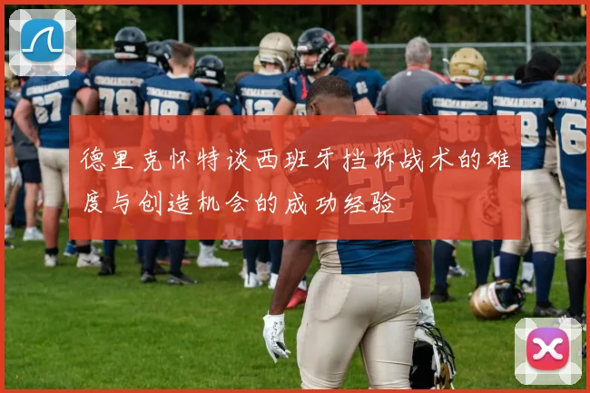 德里克怀特谈西班牙挡拆战术的难度与创造机会的成功经验