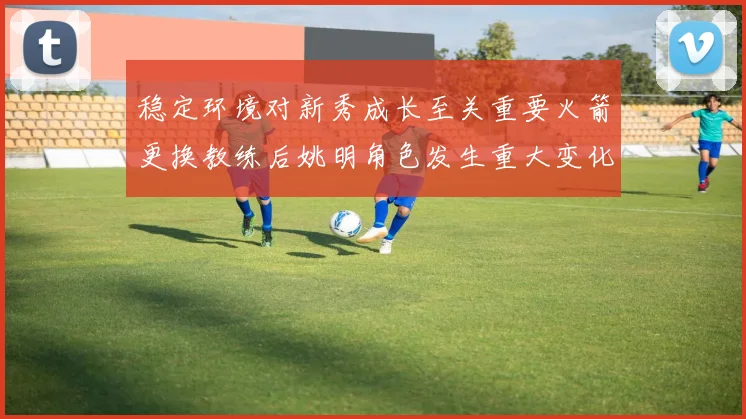 稳定环境对新秀成长至关重要火箭更换教练后姚明角色发生重大变化