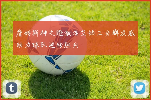 詹姆斯神之瞪激活艾顿三分群发威助力球队逆转胜利