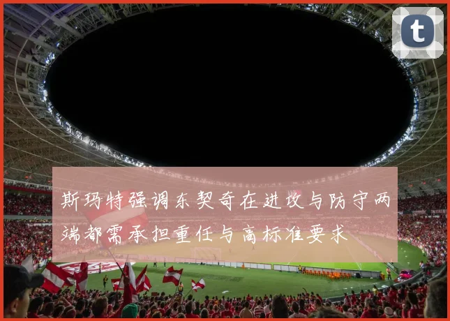斯玛特强调东契奇在进攻与防守两端都需承担重任与高标准要求
