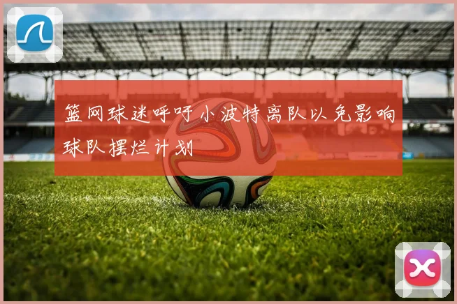篮网球迷呼吁小波特离队以免影响球队摆烂计划