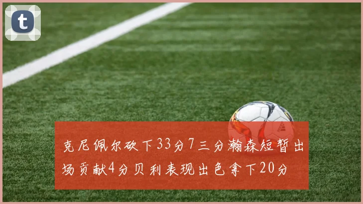 克尼佩尔砍下33分7三分瀚森短暂出场贡献4分贝利表现出色拿下20分