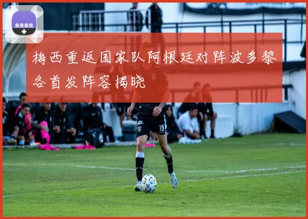 梅西重返国家队阿根廷对阵波多黎各首发阵容揭晓
