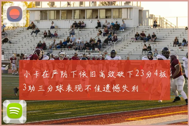 小卡在严防下依旧高效砍下23分4板3助三分球表现不佳遗憾失利