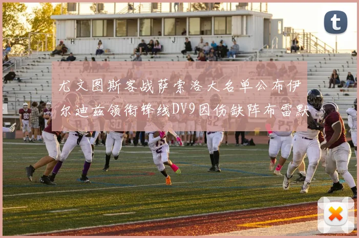尤文图斯客战萨索洛大名单公布伊尔迪兹领衔锋线DV9因伤缺阵布雷默在列