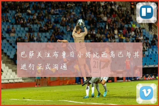 巴萨关注布鲁日小将比西乌已与其进行正式沟通