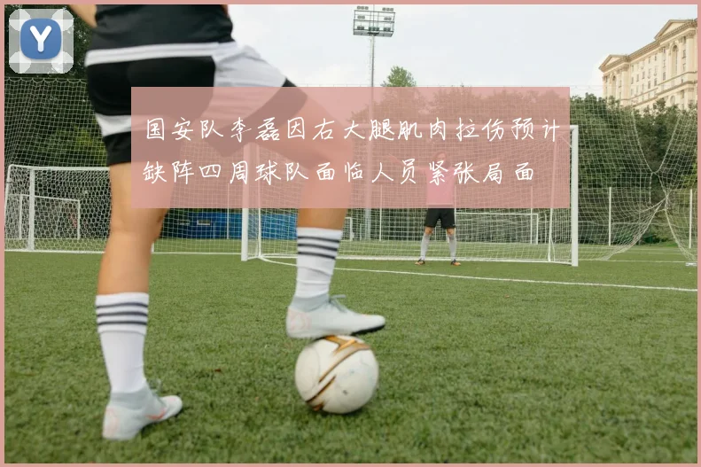 国安队李磊因右大腿肌肉拉伤预计缺阵四周球队面临人员紧张局面
