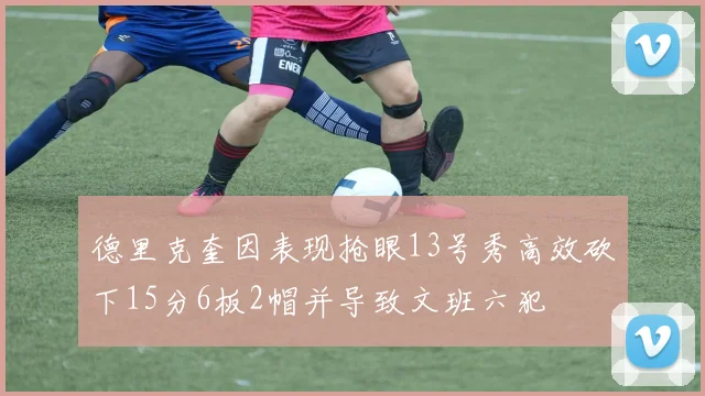 德里克奎因表现抢眼13号秀高效砍下15分6板2帽并导致文班六犯