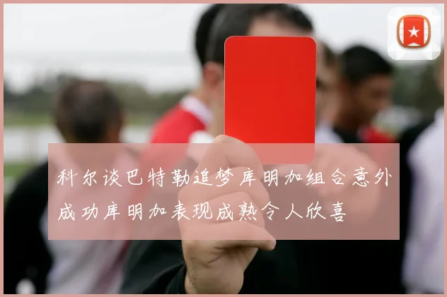 科尔谈巴特勒追梦库明加组合意外成功库明加表现成熟令人欣喜