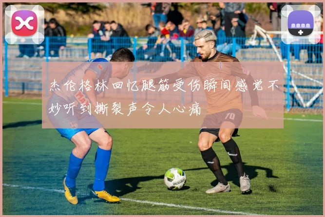 杰伦格林回忆腿筋受伤瞬间感觉不妙听到撕裂声令人心痛