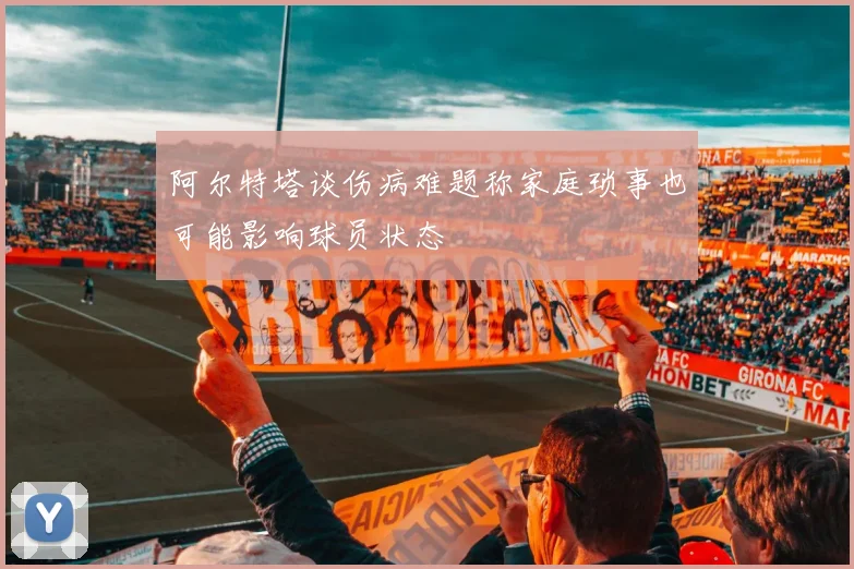 阿尔特塔谈伤病难题称家庭琐事也可能影响球员状态