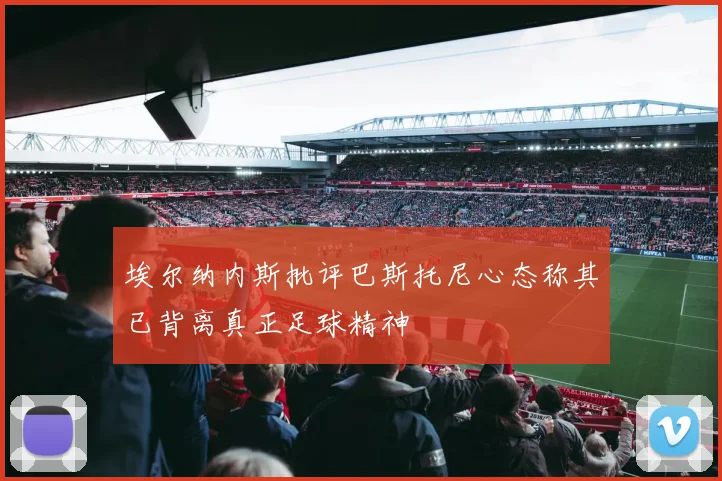 埃尔纳内斯批评巴斯托尼心态称其已背离真正足球精神