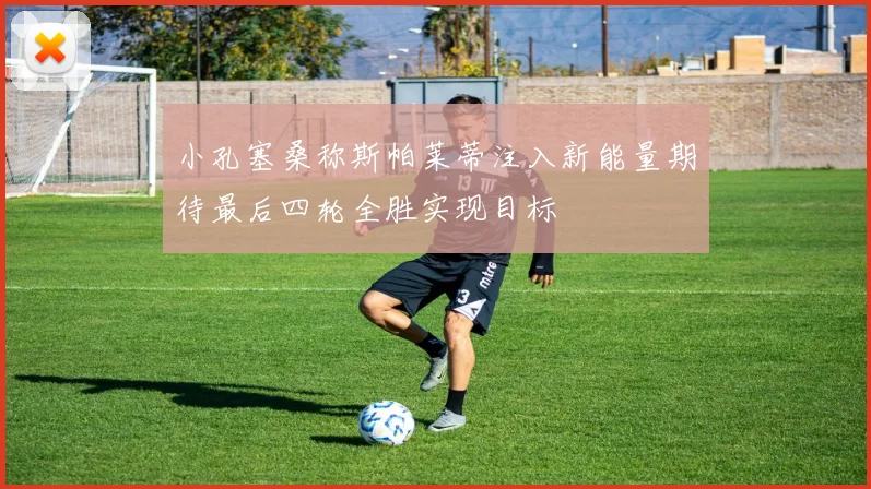 小孔塞桑称斯帕莱蒂注入新能量期待最后四轮全胜实现目标