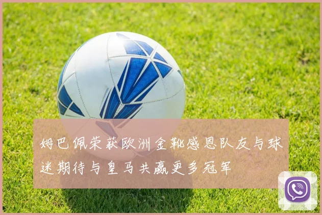 姆巴佩荣获欧洲金靴感恩队友与球迷期待与皇马共赢更多冠军