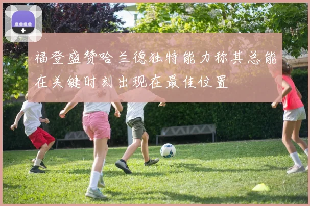 福登盛赞哈兰德独特能力称其总能在关键时刻出现在最佳位置