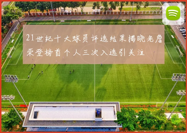 21世纪十大球员评选结果揭晓老詹荣登榜首个人三次入选引关注