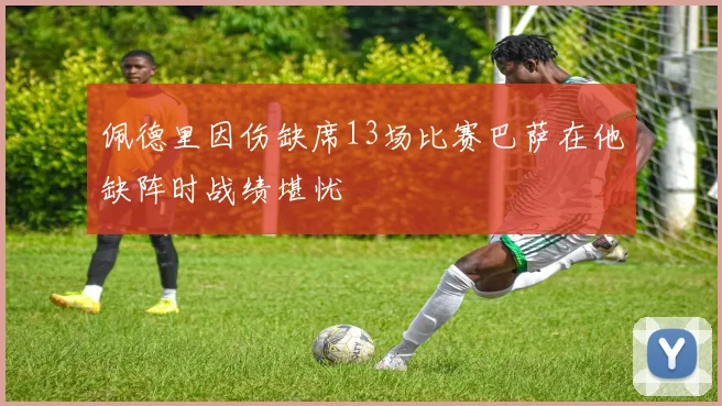 佩德里因伤缺席13场比赛巴萨在他缺阵时战绩堪忧