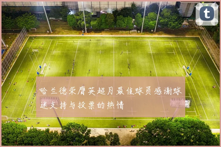 哈兰德荣膺英超月最佳球员感谢球迷支持与投票的热情